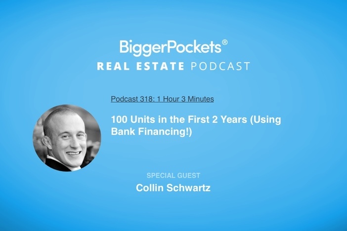 BiggerPockets Podcast 318: 100 Units in the First 2 Years (Using Bank Financing!) with Collin Schwartz