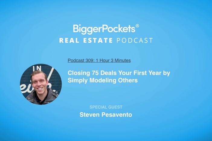 BiggerPockets Podcast 309: Closing 75 Deals Your First Year by Simply Modeling Others with Steven Pesavento