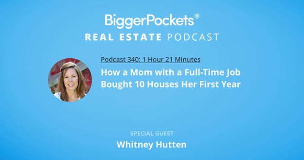 BiggerPockets Podcast 340: How a Mom with a Full-Time Job Bought 10 Houses Her First Year with Whitney Hutten BiggerPockets Podcast 340: How a Mom with a Full-Time Job Bought 10 Houses Her First Year with Whitney Hutten