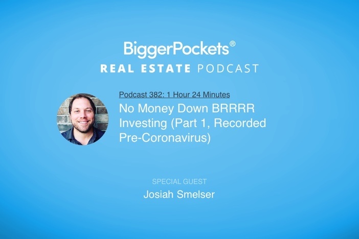 BiggerPockets Podcast 382: No Money Down BRRRR Investing with Josiah Smelser (Part 1, Recorded Pre-Coronavirus)